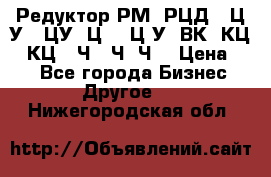 Редуктор РМ, РЦД, 1Ц2У, 1ЦУ, Ц2, 1Ц3У, ВК, КЦ1, КЦ2, Ч, 2Ч, Ч2 › Цена ­ 1 - Все города Бизнес » Другое   . Нижегородская обл.